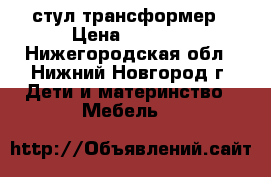 стул-трансформер › Цена ­ 5 000 - Нижегородская обл., Нижний Новгород г. Дети и материнство » Мебель   